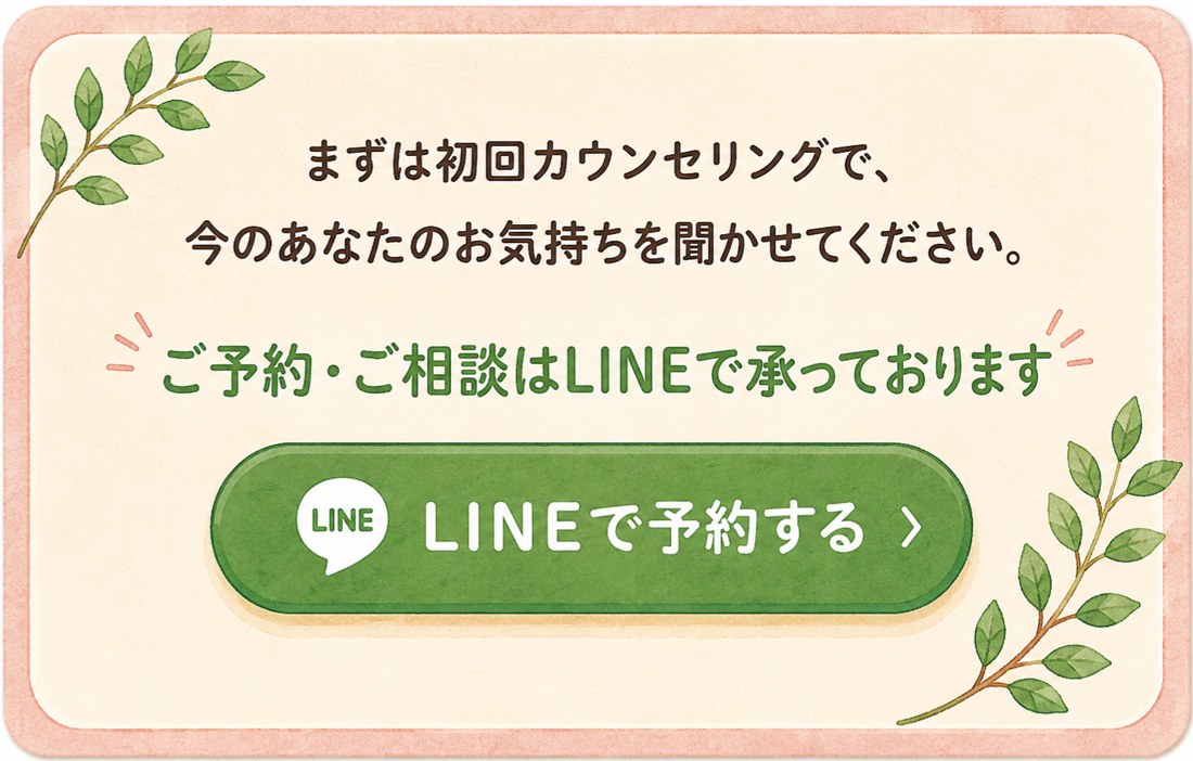 まずは初回カウンセリングで、今のあなたのお気持ちを聞かせてください。ご予約・ご相談はLINEで承っております。LINEで予約する