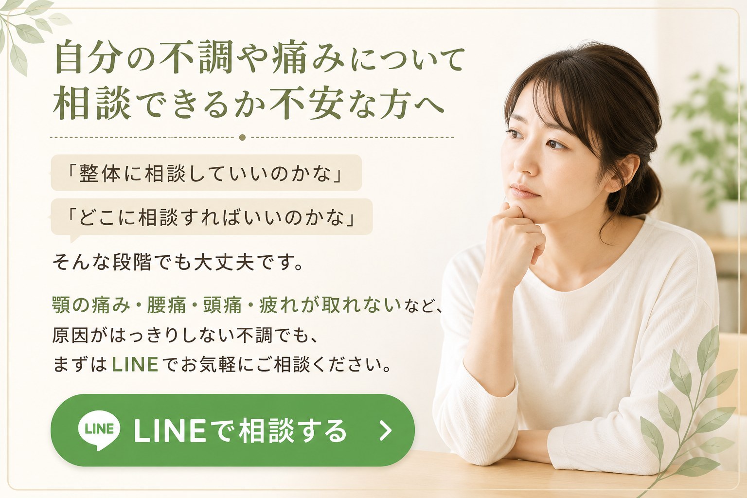 自分の不調や痛みについて相談できるか不安な方へ。顎の痛み・腰痛・頭痛・疲れが取れないなど原因がはっきりしない不調でも、まずはLINEでお気軽にご相談ください。